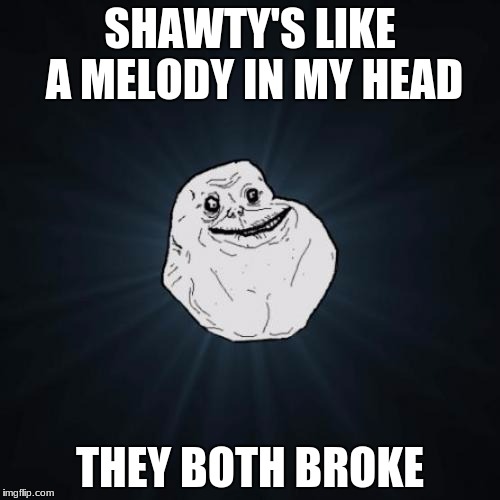 Forever Alone Meme | SHAWTY'S LIKE A MELODY IN MY HEAD; THEY BOTH BROKE | image tagged in memes,forever alone | made w/ Imgflip meme maker