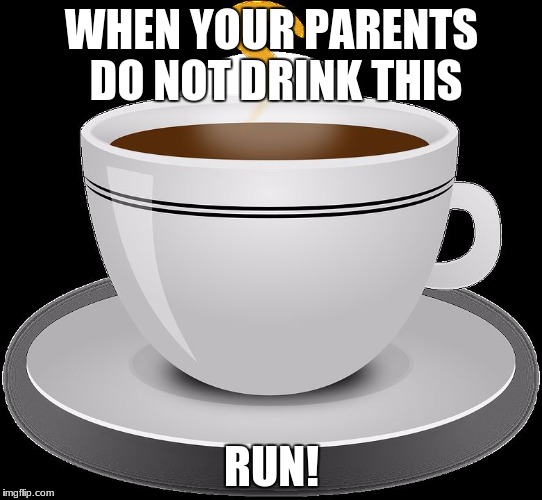 WHEN YOUR PARENTS DO NOT DRINK THIS; RUN! | image tagged in coffee | made w/ Imgflip meme maker
