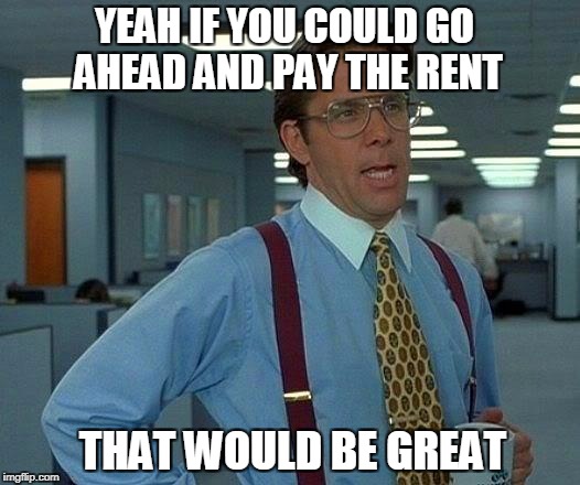 That Would Be Great | YEAH IF YOU COULD GO AHEAD AND PAY THE RENT; THAT WOULD BE GREAT | image tagged in memes,that would be great | made w/ Imgflip meme maker