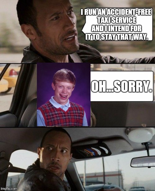 The Rock Driving Meme | I RUN AN ACCIDENT-FREE TAXI SERVICE AND I INTEND FOR IT TO STAY THAT WAY. OH...SORRY. | image tagged in memes,the rock driving | made w/ Imgflip meme maker