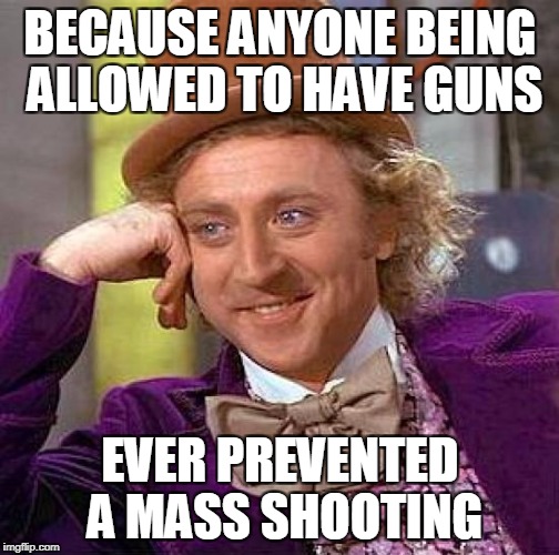 Creepy Condescending Wonka Meme | BECAUSE ANYONE BEING ALLOWED TO HAVE GUNS EVER PREVENTED A MASS SHOOTING | image tagged in memes,creepy condescending wonka | made w/ Imgflip meme maker