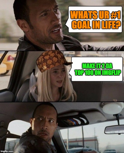 My dad asked my what i want to do in life... | WHATS UR #1 GOAL IN LIFE? MAKE IT 2 DA TOP 100 ON IMGFLIP | image tagged in memes,the rock driving,scumbag,life goals,imgflip,impossible | made w/ Imgflip meme maker