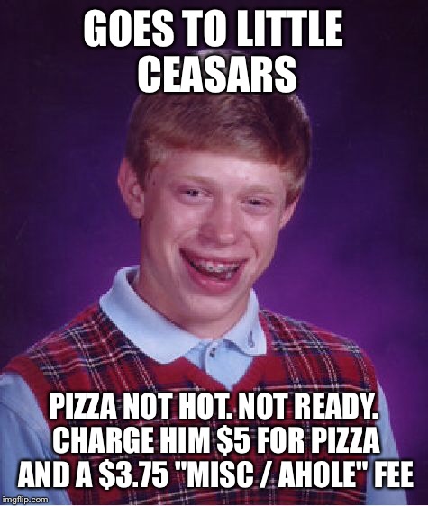 Bad Luck Brian Meme | GOES TO LITTLE CEASARS PIZZA NOT HOT. NOT READY. CHARGE HIM $5 FOR PIZZA AND A $3.75 "MISC / AHOLE" FEE | image tagged in memes,bad luck brian | made w/ Imgflip meme maker
