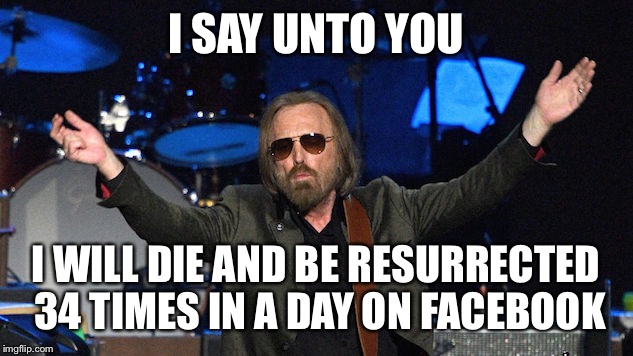 Petty | I SAY UNTO YOU; I WILL DIE AND BE RESURRECTED 34 TIMES IN A DAY ON FACEBOOK | image tagged in tom petty,facebook problems | made w/ Imgflip meme maker
