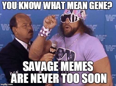 savage level | YOU KNOW WHAT MEAN GENE? SAVAGE MEMES ARE NEVER TOO SOON | image tagged in savage level | made w/ Imgflip meme maker