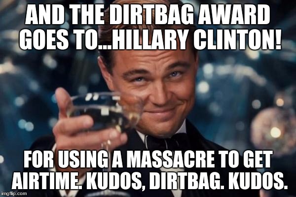 Toast The Ass in Red Slacks | AND THE DIRTBAG AWARD GOES TO...HILLARY CLINTON! FOR USING A MASSACRE TO GET AIRTIME. KUDOS, DIRTBAG. KUDOS. | image tagged in memes,leonardo dicaprio cheers,hillary clinton,massacre,dirtbag,funny | made w/ Imgflip meme maker
