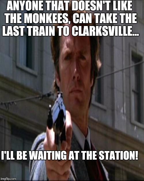 ANYONE THAT DOESN'T LIKE THE MONKEES, CAN TAKE THE LAST TRAIN TO CLARKSVILLE... I'LL BE WAITING AT THE STATION! | made w/ Imgflip meme maker