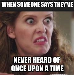 once upon a time | WHEN SOMEONE SAYS THEY'VE; NEVER HEARD OF ONCE UPON A TIME | image tagged in once upon a time | made w/ Imgflip meme maker