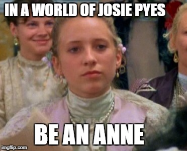 IN A WORLD OF JOSIE PYES; BE AN ANNE | image tagged in josie pye | made w/ Imgflip meme maker
