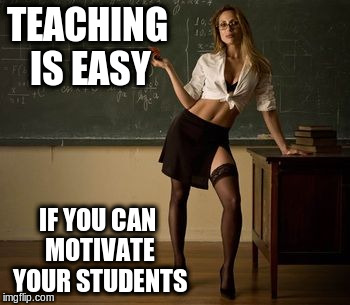TEACHING IS EASY IF YOU CAN MOTIVATE YOUR STUDENTS | made w/ Imgflip meme maker