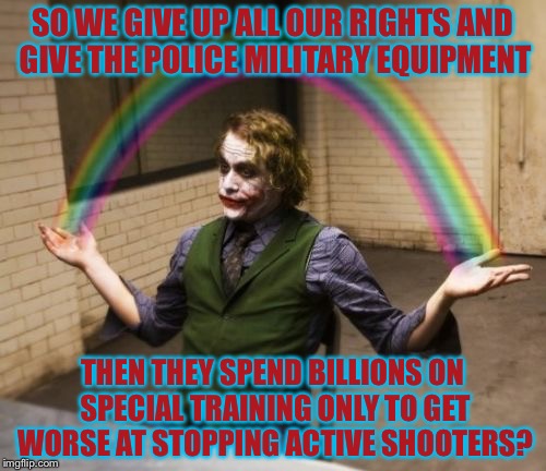 You Can’t Trust Em | SO WE GIVE UP ALL OUR RIGHTS AND GIVE THE POLICE MILITARY EQUIPMENT; THEN THEY SPEND BILLIONS ON SPECIAL TRAINING ONLY TO GET WORSE AT STOPPING ACTIVE SHOOTERS? | image tagged in memes,joker rainbow hands | made w/ Imgflip meme maker
