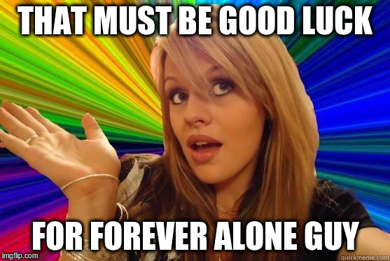 THAT MUST BE GOOD LUCK FOR FOREVER ALONE GUY | made w/ Imgflip meme maker