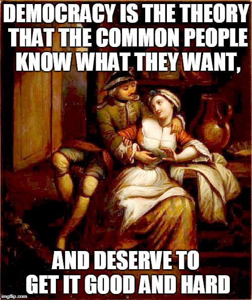 People's choice | DEMOCRACY IS THE THEORY THAT THE COMMON PEOPLE KNOW WHAT THEY WANT, AND DESERVE TO GET IT GOOD AND HARD | image tagged in democracy,hard | made w/ Imgflip meme maker