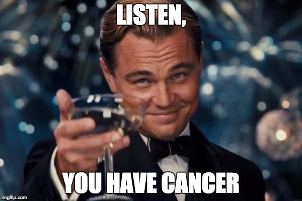 Leonardo Dicaprio Cheers | LISTEN, YOU HAVE CANCER | image tagged in memes,leonardo dicaprio cheers | made w/ Imgflip meme maker