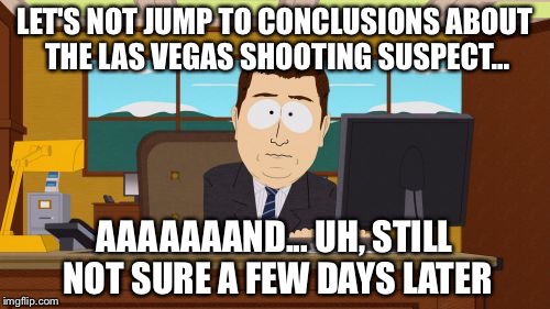 ISIS or crazy dude or what? Give us something...
 | LET'S NOT JUMP TO CONCLUSIONS ABOUT THE LAS VEGAS SHOOTING SUSPECT... AAAAAAAND... UH, STILL NOT SURE A FEW DAYS LATER | image tagged in memes,aaaaand its gone,isis,clinton,antifa,gun control | made w/ Imgflip meme maker