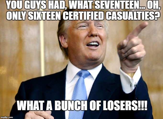 Donald Trump Pointing | YOU GUYS HAD, WHAT SEVENTEEN… OH, ONLY SIXTEEN CERTIFIED CASUALTIES? WHAT A BUNCH OF LOSERS!!! | image tagged in donald trump pointing | made w/ Imgflip meme maker