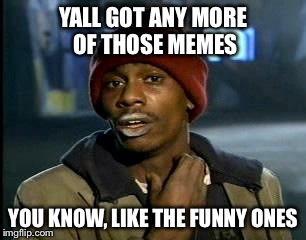 Y'all Got Any More Of That Meme | YALL GOT ANY MORE OF THOSE MEMES; YOU KNOW, LIKE THE FUNNY ONES | image tagged in memes,yall got any more of,funny,funny meme,funny memes | made w/ Imgflip meme maker