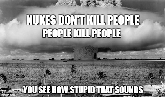 nukes don't kill peoplepeople kill people | NUKES DON'T KILL PEOPLE; PEOPLE KILL PEOPLE; YOU SEE HOW STUPID THAT SOUNDS | image tagged in guns,nukes,guns don't kill people,nukes don't kill people,mass shooting,nra | made w/ Imgflip meme maker