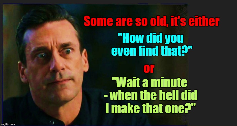 Some are so old, it's either "How did you even find that?" or "Wait a minute - when the hell did I make that one?" | made w/ Imgflip meme maker