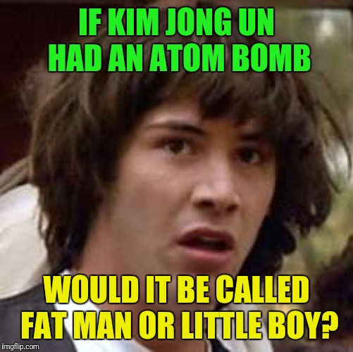 If you know about WW2, you'll like this meme about WW3.... | IF KIM JONG UN HAD AN ATOM BOMB; WOULD IT BE CALLED FAT MAN OR LITTLE BOY? | image tagged in memes,conspiracy keanu,kim jong un | made w/ Imgflip meme maker