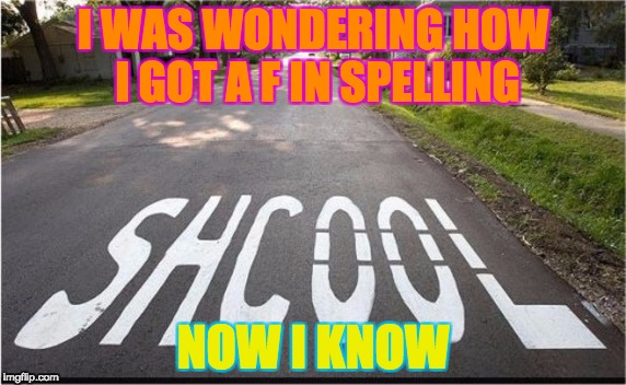 SHCOOL | I WAS WONDERING HOW I GOT A F IN SPELLING; NOW I KNOW | image tagged in spelling | made w/ Imgflip meme maker