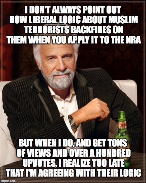 Back to basics meme week, Oct 2-8. A sewmyeyesshut/lynch1979 event. | I DON'T ALWAYS POINT OUT HOW LIBERAL LOGIC ABOUT MUSLIM TERRORISTS BACKFIRES ON THEM WHEN YOU APPLY IT TO THE NRA; BUT WHEN I DO, AND GET TONS OF VIEWS AND OVER A HUNDRED UPVOTES, I REALIZE TOO LATE THAT I'M AGREEING WITH THEIR LOGIC | image tagged in memes,the most interesting man in the world,liberal logic,nra,muslim ban | made w/ Imgflip meme maker