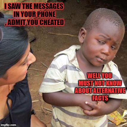 Third World Skeptical Kid Meme | I SAW THE MESSAGES IN YOUR PHONE , ADMIT YOU CHEATED; WELL YOU MUST NOT KNOW ABOUT ALTERNATIVE FACTS | image tagged in memes,third world skeptical kid | made w/ Imgflip meme maker