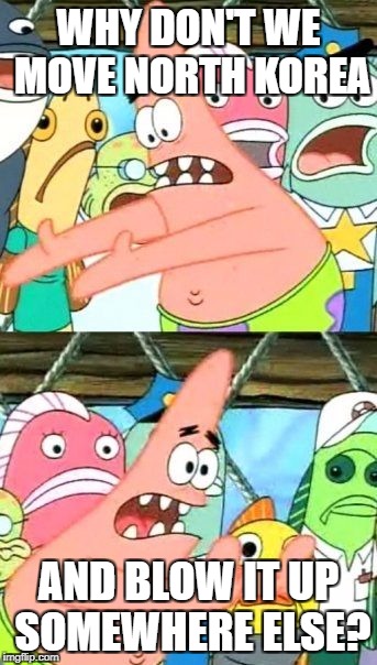 Put It Somewhere Else Patrick | WHY DON'T WE MOVE NORTH KOREA; AND BLOW IT UP SOMEWHERE ELSE? | image tagged in memes,put it somewhere else patrick | made w/ Imgflip meme maker