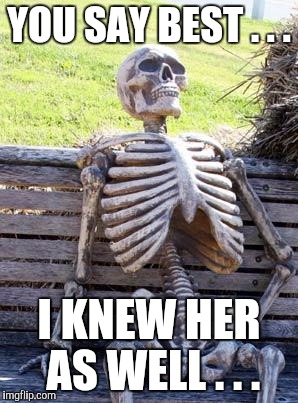 Waiting Skeleton Meme | YOU SAY BEST . . . I KNEW HER AS WELL . . . | image tagged in memes,waiting skeleton | made w/ Imgflip meme maker