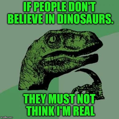 Philosoraptor Meme | IF PEOPLE DON'T BELIEVE IN DINOSAURS. THEY MUST NOT THINK I'M REAL | image tagged in memes,philosoraptor | made w/ Imgflip meme maker