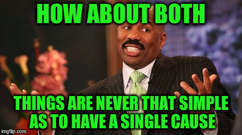 Steve Harvey Meme | HOW ABOUT BOTH THINGS ARE NEVER THAT SIMPLE AS TO HAVE A SINGLE CAUSE | image tagged in memes,steve harvey | made w/ Imgflip meme maker