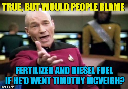 Picard Wtf Meme | TRUE, BUT WOULD PEOPLE BLAME FERTILIZER AND DIESEL FUEL IF HE'D WENT TIMOTHY MCVEIGH? | image tagged in memes,picard wtf | made w/ Imgflip meme maker