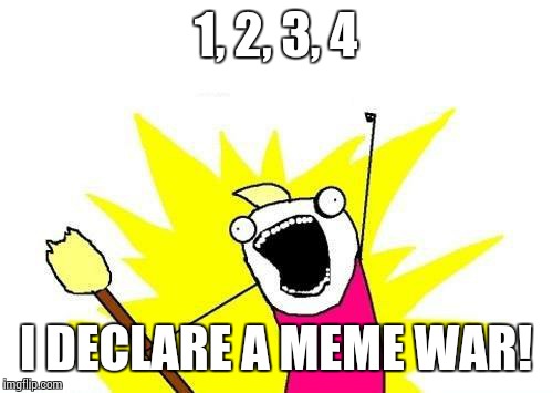 It has been declared! Meme Wars.... A Pipe_Picasso event | 1, 2, 3, 4; I DECLARE A MEME WAR! | image tagged in memes,x all the y | made w/ Imgflip meme maker