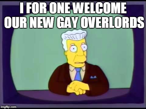 Kent Brockman welcomes overlords | I FOR ONE WELCOME OUR NEW GAY OVERLORDS | image tagged in kent brockman welcomes overlords | made w/ Imgflip meme maker