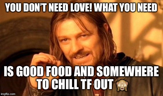 One Does Not Simply | YOU DON’T NEED LOVE! WHAT YOU NEED; IS GOOD FOOD AND SOMEWHERE TO CHILL TF OUT 🙈 | image tagged in memes,one does not simply | made w/ Imgflip meme maker