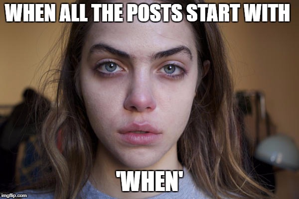When
 | WHEN ALL THE POSTS START WITH; 'WHEN' | image tagged in when,why,when everything is the same,funny | made w/ Imgflip meme maker