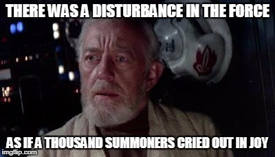 Disturbance in the force | THERE WAS A DISTURBANCE IN THE FORCE; AS IF A THOUSAND SUMMONERS CRIED OUT IN JOY | image tagged in disturbance in the force | made w/ Imgflip meme maker