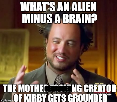Ancient Aliens Meme | WHAT'S AN ALIEN MINUS A BRAIN? THE MOTHER FOOKING CREATOR OF KIRBY GETS GROUNDED; CENSORED | image tagged in memes,ancient aliens | made w/ Imgflip meme maker