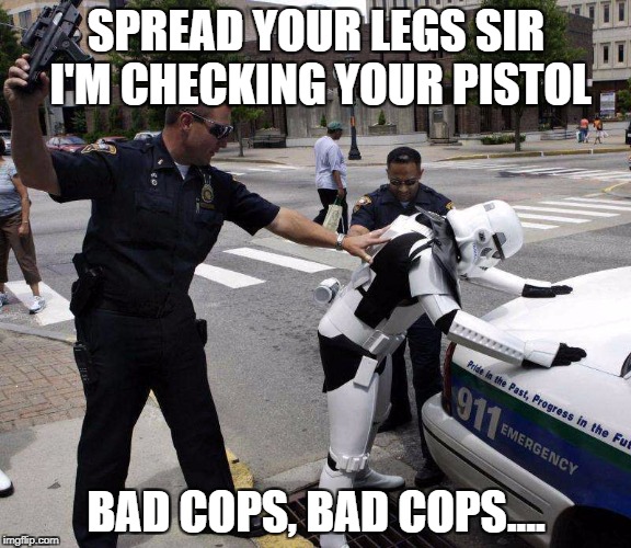 SPREAD YOUR LEGS SIR I'M CHECKING YOUR PISTOL; BAD COPS, BAD COPS.... | made w/ Imgflip meme maker