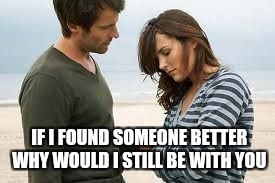 Of course I'm not seeing anyone else | IF I FOUND SOMEONE BETTER WHY WOULD I STILL BE WITH YOU | image tagged in memes,relationships | made w/ Imgflip meme maker