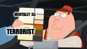 racist peter griffin family guy | MENTALLY 
ILL; TERRORIST | image tagged in racist peter griffin family guy | made w/ Imgflip meme maker