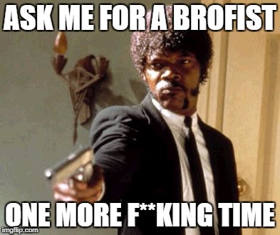 Say That Again I Dare You | ASK ME FOR A BROFIST; ONE MORE F**KING TIME | image tagged in memes,say that again i dare you | made w/ Imgflip meme maker