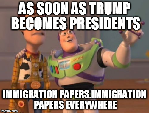 X, X Everywhere | AS SOON AS TRUMP BECOMES PRESIDENTS; IMMIGRATION PAPERS.IMMIGRATION PAPERS EVERYWHERE | image tagged in memes,x x everywhere | made w/ Imgflip meme maker