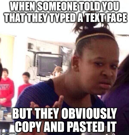 I mean seriously everyone said "Oh I typed this" when they obviously copy and pasted it | WHEN SOMEONE TOLD YOU THAT THEY TYPED A TEXT FACE; BUT THEY OBVIOUSLY COPY AND PASTED IT | image tagged in memes,black girl wat,copy and paste | made w/ Imgflip meme maker
