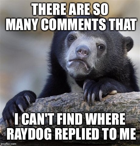 Confession Bear | THERE ARE SO MANY COMMENTS THAT; I CAN'T FIND WHERE RAYDOG REPLIED TO ME | image tagged in memes,confession bear | made w/ Imgflip meme maker