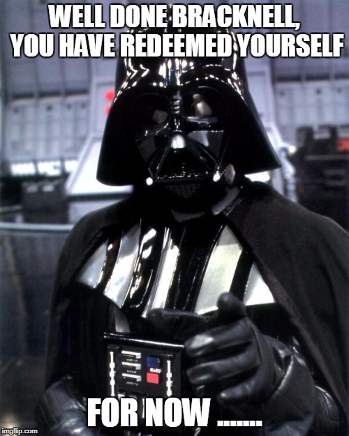 Darth Vader | WELL DONE BRACKNELL, YOU HAVE REDEEMED YOURSELF; FOR NOW ....... | image tagged in darth vader | made w/ Imgflip meme maker