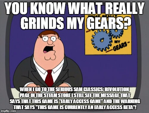 Peter Griffin News Meme | YOU KNOW WHAT REALLY GRINDS MY GEARS? WHEN I GO TO THE SERIOUS SAM CLASSICS: REVOLUTION PAGE IN THE STEAM STORE I STILL SEE THE MESSAGE THAT SAYS THAT THIS GAME IS "EARLY ACCESS GAME" AND THE WARNING THAT SAYS "THIS GAME IS CURRENTLY AN EARLY ACCESS BETA"! | image tagged in memes,peter griffin news | made w/ Imgflip meme maker