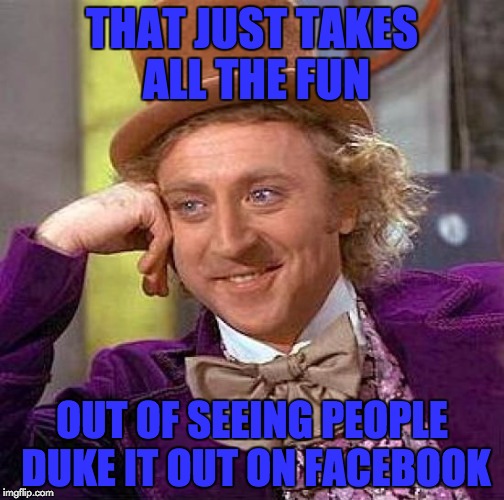 Creepy Condescending Wonka Meme | THAT JUST TAKES ALL THE FUN OUT OF SEEING PEOPLE DUKE IT OUT ON FACEBOOK | image tagged in memes,creepy condescending wonka | made w/ Imgflip meme maker