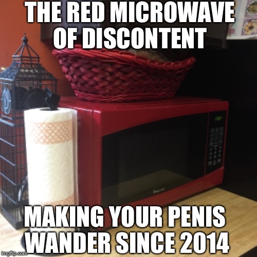 THE RED MICROWAVE OF DISCONTENT; MAKING YOUR PENIS WANDER SINCE 2014 | made w/ Imgflip meme maker