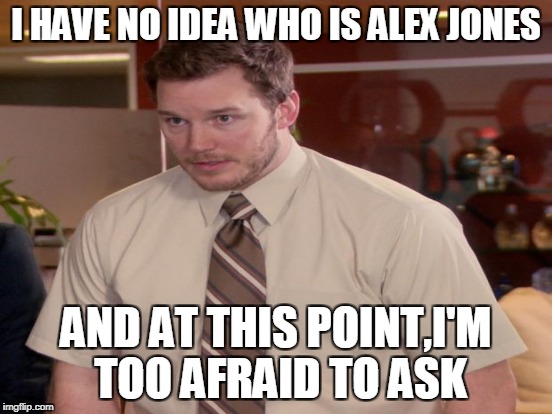 I HAVE NO IDEA WHO IS ALEX JONES AND AT THIS POINT,I'M TOO AFRAID TO ASK | made w/ Imgflip meme maker